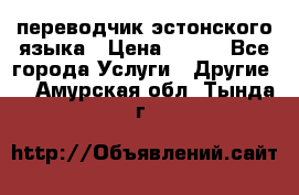 переводчик эстонского языка › Цена ­ 400 - Все города Услуги » Другие   . Амурская обл.,Тында г.